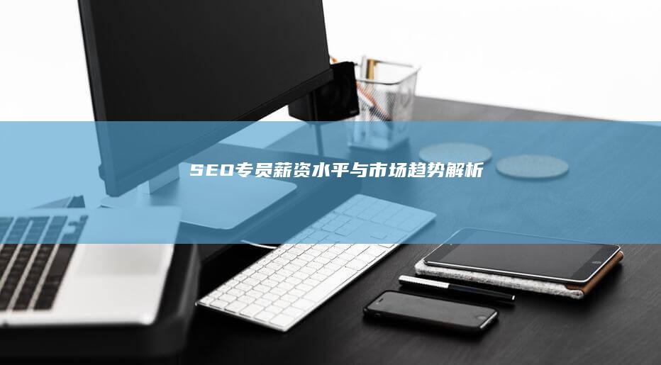 SEO专员薪资水平与市场趋势解析