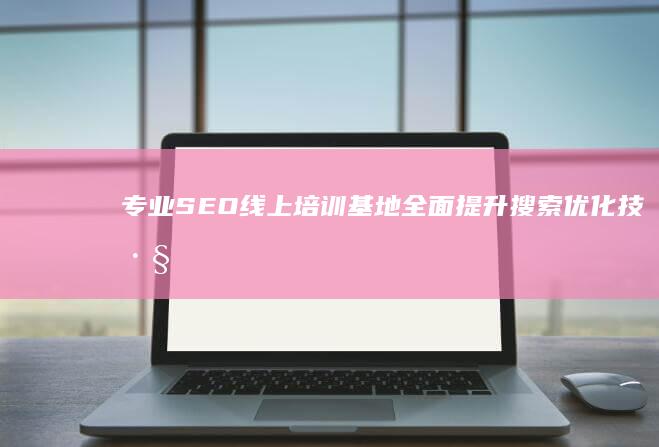 专业SEO线上培训基地：全面提升搜索优化技巧